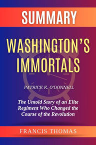 Title: Summary of Washington's Immortals by Patrick K. O'Donnell:The Untold Story of an Elite Regiment Who Changed the Course of the Revolution: A Comprehensive Summary, Author: thomas francis
