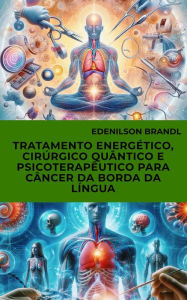 Title: Tratamento Energético, Cirúrgico Quântico e Psicoterapêutico para Câncer da Borda da Língua, Author: Edenilson Brandl