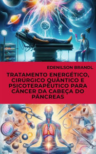 Title: Tratamento Energético, Cirúrgico Quântico e Psicoterapêutico para Câncer da Cabeça do Pâncreas, Author: Edenilson Brandl