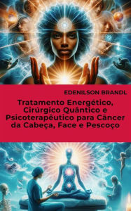 Title: Tratamento Energético, Cirúrgico Quântico e Psicoterapêutico para Câncer da Cabeça, Face e Pescoço, Author: Edenilson Brandl