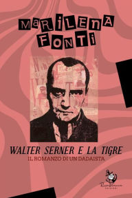 Title: Walter Serner e la Tigre: Il romanzo di un dadaista, Author: Marilena Fonti