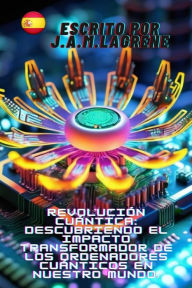 Title: Revolución Cuántica: Descubriendo el Impacto Transformador de los Ordenadores Cuánticos en Nuestro Mundo., Author: Martinez Lagrene Julio Alberto