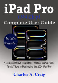 Title: iPad Pro (M4 Chip) Complete User Guide: A Comprehensive Illustrated, Practical Manual with Tips & Tricks to Maximizing the 2024 iPad Pro, Author: Charles A. Craig