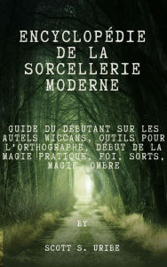 Title: Encyclopédie de la sorcellerie moderne: Guide du débutant sur les autels wiccans, Outils pour l'orthographe, Début de la magie pratique, Foi, Sorts, Magie, Ombre, Author: S. Uribe Scott