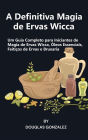 A Definitiva Magia de Ervas Wicca: Um Guia Completo para Iniciantes de Magia de Ervas Wicca, Óleos Essenciais, Feitiços de Ervas e Bruxaria
