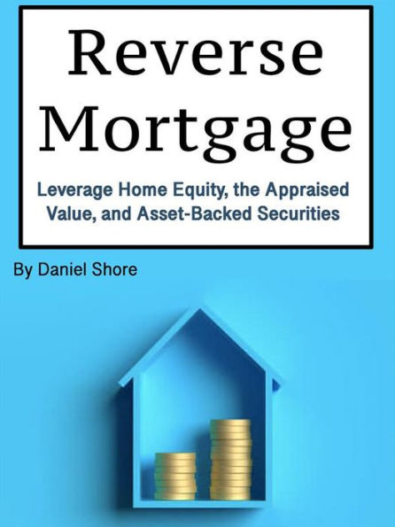 Reverse Mortgage: Leverage Home Equity, the Appraised Value, and Asset-Backed Securities