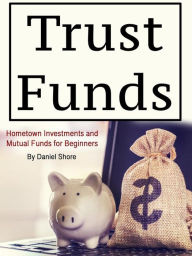 Title: Trust Funds: Hometown Investments and Mutual Funds for Beginners, Author: Daniel Shore