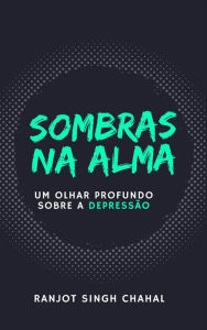 Title: Sombras na Alma: Um Olhar Profundo sobre a Depressão, Author: Ranjot Singh Chahal