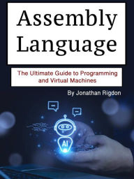 Title: Assembly Language: The Ultimate Guide to Programming and Virtual Machines, Author: Jonathan Rigdon