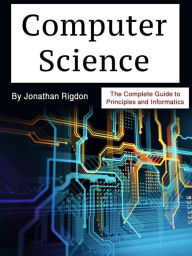 Title: Computer Science: The Complete Guide to Principles and Informatics, Author: Jonathan Rigdon