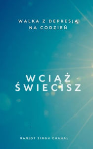 Title: Wciaz Swiecisz: Walka z Depresja na Codzien, Author: Ranjot Singh Chahal