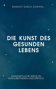 Title: Die Kunst des gesunden Lebens: Ganzheitliche Wege zu Wohlbefinden und Erfolg, Author: Ranjot Singh Chahal