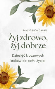 Title: Zyj zdrowo, zyj dobrze: Dziesiec kluczowych kroków do pelni zycia, Author: Ranjot Singh Chahal