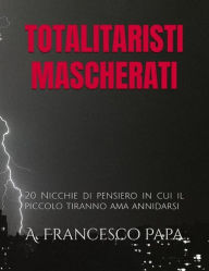 Title: Totalitaristi Mascherati: 20 Nicchie di pensiero in cui il piccolo tiranno ama annidarsi, Author: A. Francesco Papa