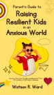 Parent's Guide to Raising Resilient Kids in an Anxious World: Nurturing Their Inner Strength and Making them Thrive with Confidence Amidst Modern Challenges