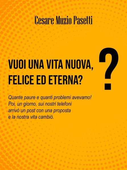 VUOI UNA VITA NUOVA, FELICE ED ETERNA?: Quante paure e quanti problemi avevamo! Poi, un giorno, sui nostri telefoni arrivò un post con una proposta e la nostra vita cambiò.