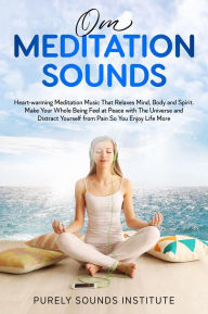 Title: Om Meditation Sounds: Heart-warming Meditation Music That Relaxes Mind, Body and Spirit. Make Your Whole Being Feel at Peace With the Universe and Distract Yourself From Pain So You Enjoy Life, Author: Purely Sounds Institute
