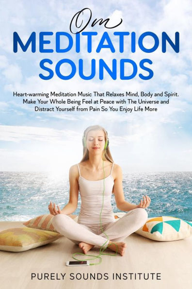 Om Meditation Sounds: Heart-warming Meditation Music That Relaxes Mind, Body and Spirit. Make Your Whole Being Feel at Peace With the Universe and Distract Yourself From Pain So You Enjoy Life