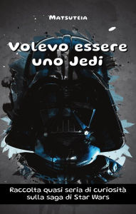 Title: Volevo essere uno Jedi: Raccolta quasi seria di curiosità sulla saga di Star Wars, Author: Matsuteia