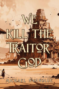 Title: We Kill the Traitor God, Author: Michael Nwanolue