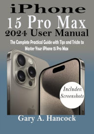 Title: iPhone 15 Pro Max 2024 User Manual: The Complete Practical Guide with Tips and Tricks to Master Your  iPhone 15 Pro Max, Author: Gary A. Hancock