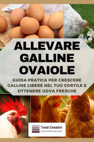 Title: Allevare Galline Ovaiole: Guida Pratica per Crescere Galline Libere nel Tuo Cortile e Ottenere Uova Fresche, Author: Testi Creativi