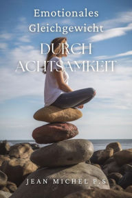 Title: Emotionales Gleichgewicht durch Achtsamkeit: Lerne, wie du deine Fähigkeit entwickelst, achtsam zu sein und mit Absicht zu leben, Author: Jean Michel P.s