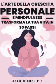 Title: L'arte della Crescita Personale e Mindfulness - Trasforma la Tua Vita in 30 Passi: Un Viaggio di Trasformazione Personale Attraverso la Pratica della Mindfulness e lo Sviluppo di Abitudini Positive, Author: Jean Michel P.s