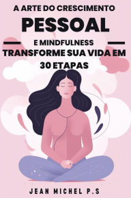 Title: A Arte do Crescimento Pessoal e Mindfulness - Transforme sua Vida em 30 Etapas: Uma jornada de transformação pessoal por meio da prática da Mindfulness e do desenvolvimento de hábitos positivos, Author: Jean Michel P.s