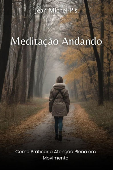 Meditac?a~o Andando - Como Praticar a Atenc?a~o Plena em Movimento: Um Guia Completo para Praticar a Meditação Andando e Melhorar o Bem-Estar Físico e Mental
