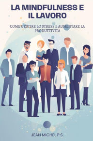 Title: La Mindfulness e il Lavoro: Come Gestire lo Stress e Aumentare la Produttivita`, Author: Jean Michel P.s