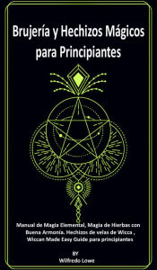 Title: Brujería y Hechizos Mágicos para Principiantes.: Manual de Magia Elemental, Magia de Hierbas con Buena Armonía. Hechizos de velas de Wicca , Wiccan Made Easy Guide para principiantes., Author: Wilfredo Lowe