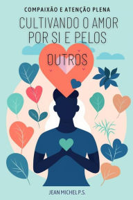 Title: Compaixa~o e Atenc?a~o Plena - Cultivando o Amor por si e Pelos Outros: Uma Jornada em 30 Capítulos para uma Vida mais Feliz, Consciente e Conectada, Author: Jean Michel P.s