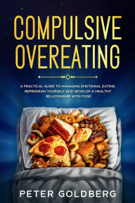 Title: Compulsive Overeating: A Practical Guide to Managing Emotional Eating, Reprogram Yourself and Develop a Healthy Relationship With Food, Author: PETER GOLDBERG