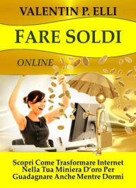 Title: Fare soldi online: Scopri Come Trasformare Internet nella Tua Miniera d'Oro per Guadagnare anche Mentre Dormi., Author: Valentin P. Elli