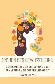 Title: Aromen des Bewusstseins - Achtsamkeit und Erna?hrung zur Erna?hrung von Ko?rper und Geist: Finden Sie heraus, wie Sie Ihre Beziehung zum Essen verbessern und Wohlbefinden erreichen können, Author: Jean Michel P.s