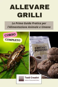 Title: Allevare Grilli: La Prima Guida Pratica per l'Alimentazione Animale e Umana (Corso Completo), Author: Testi Creativi