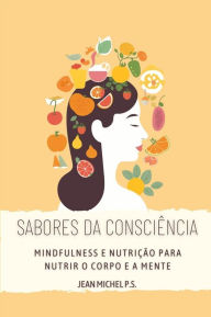 Title: Sabores da Conscie^ncia - Mindfulness e Nutric?a~o para Nutrir o Corpo e a Mente: Descubra como melhorar a sua relação com a comida e alcançar o bem-estar interior através do mindfulness, Author: Jean Michel P.s