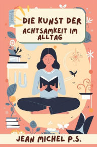 Title: Die Kunst der Achtsamkeit im Alltag: Entdecken Sie praktische Werkzeuge zur Integration von Achtsamkeit in den Alltag und erleben Sie eine positive Transformation, Author: Jean Michel P.s.