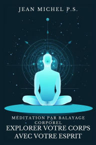 Title: Me?ditation par Balayage Corporel - Explorer Votre Corps avec Votre Esprit: Découvrez comment reconnecter l'esprit et le corps, améliorer la conscience de soi et trouver la paix intérieure, Author: Jean Michel P.s.