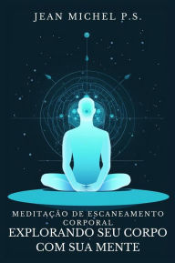 Title: Meditac?a~o de Escaneamento Corporal - Explorando seu Corpo com sua Mente: Descubra como reconectar mente e corpo, melhorar a autoconsciência e encontrar a paz interior através do silêncio, Author: Jean Michel P.s.