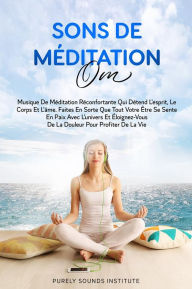 Title: Sons de Méditation Om : Musique de Méditation Réconfortante qui Détend l'Esprit, le Corps et l'Âme. Faites en Sorte que Tout Votre Être se Sente en Paix avec l'Univers et Éloignez-vous de la Douleur pour Profiter de la Vie, Author: Purely Sounds Institute