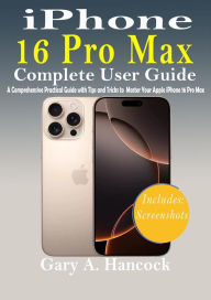 Title: iPhone 16 Pro Max Complete User Guide: A Comprehensive Practical Guide with Tips and Tricks to Master your Apple iPhone 16 Pro Max, Author: Gary A. Hancock