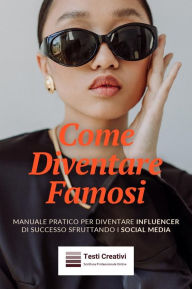Title: Come Diventare Famosi: Manuale Pratico per Diventare Influencer di Successo Sfruttando i Social Media, Author: Testi Creativi