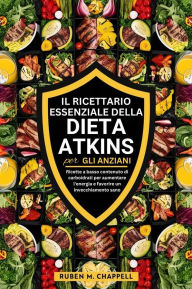 Title: Il ricettario essenziale della dieta Atkins per gli anziani: Ricette a basso contenuto di carboidrati per aumentare l'energia e favorire un invecchiamento sano, Author: Ruben M. Chappell
