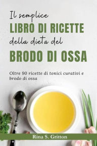 Title: Il semplice libro di ricette della dieta del brodo di ossa: Oltre 90 ricette di tonici curativi e brodo di ossa, Author: Rina S. Gritton