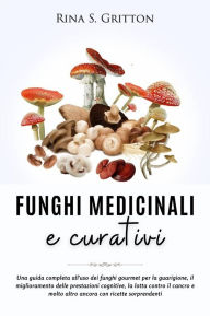 Title: Funghi medicinali e curativi: Una guida completa all'uso dei funghi gourmet per la guarigione, il miglioramento delle prestazioni cognitive, la lotta contro il cancro e molto altro ancora con ricette sorprendenti, Author: Rina S. Gritton
