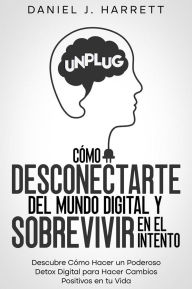 Title: Cómo Desconectarte del Mundo Digital y Sobrevivir en el Intento: Descubre Cómo Hacer un Poderoso Detox Digital para Hacer Cambios Positivos en tu Vida, Author: Daniel J. Harrett