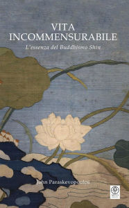 Title: Vita incommensurabile: L'essenza del Buddhismo Shin, Author: John Paraskevopoulos
