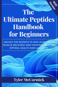 Title: The Ultimate Peptides Handbook for Beginners: Unlock the Secrets to Anti-Aging Rapid Muscle Recovery and Youthful Skin for Optimal Health and Longevity, Author: Tyler McCormick